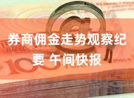 券商佣金走势观察纪要 午间快报