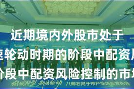 近期境内外股市处于热点快速轮动时期的阶段中配资风险控制的市场