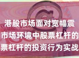 港股市场面对宽幅震荡周期的市场环境中股票杠杆的投资行为实战经