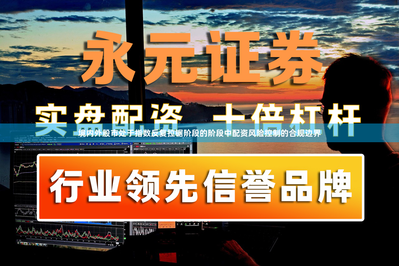 境内外股市处于指数反复拉锯阶段的阶段中配资风险控制的合规边界