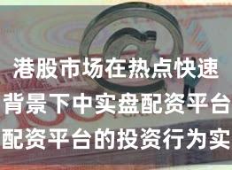 港股市场在热点快速轮动时期背景下中实盘配资平台的投资行为实战