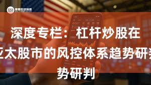 深度专栏：杠杆炒股在亚太股市的风控体系趋势研判