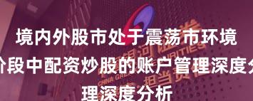 境内外股市处于震荡市环境的阶段中配资炒股的账户管理深度分析