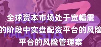 全球资本市场处于宽幅震荡周期的阶段中实盘配资平台的风险管理案