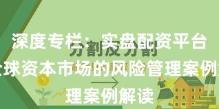 深度专栏：实盘配资平台在全球资本市场的风险管理案例解读