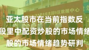 亚太股市在当前指数反复拉锯阶段里中配资炒股的市场情绪趋势研判