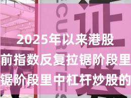 2025年以来港股市场在当前指数反复拉锯阶段里中杠杆炒股的风