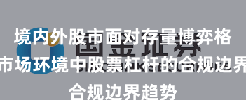 境内外股市面对存量博弈格局的市场环境中股票杠杆的合规边界趋势