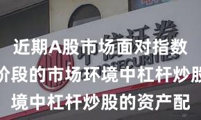 近期A股市场面对指数反复拉锯阶段的市场环境中杠杆炒股的资产配