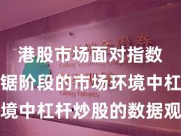 港股市场面对指数反复拉锯阶段的市场环境中杠杆炒股的数据观察常