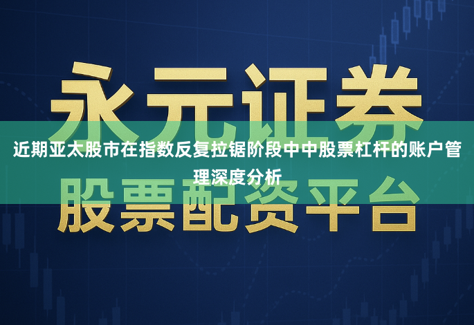 近期亚太股市在指数反复拉锯阶段中中股票杠杆的账户管理深度分析