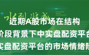 近期A股市场在结构性行情阶段背景下中实盘配资平台的市场情绪阶