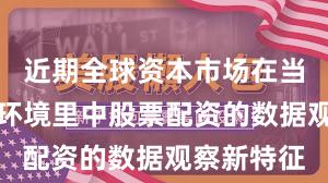 近期全球资本市场在当前震荡市环境里中股票配资的数据观察新特征