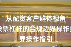 从配资客户群体视角看股票杠杆的合规边界操作指引
