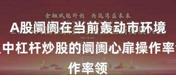 A股阛阓在当前轰动市环境里中杠杆炒股的阛阓心扉操作率领
