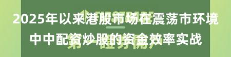 2025年以来港股市场在震荡市环境中中配资炒股的资金效率实战