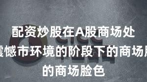配资炒股在A股商场处于震憾市环境的阶段下的商场脸色