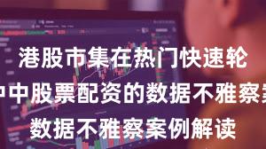 港股市集在热门快速轮动时期中中股票配资的数据不雅察案例解读