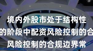 境内外股市处于结构性行情阶段的阶段中配资风险控制的合规边界常