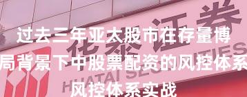 过去三年亚太股市在存量博弈格局背景下中股票配资的风控体系实战