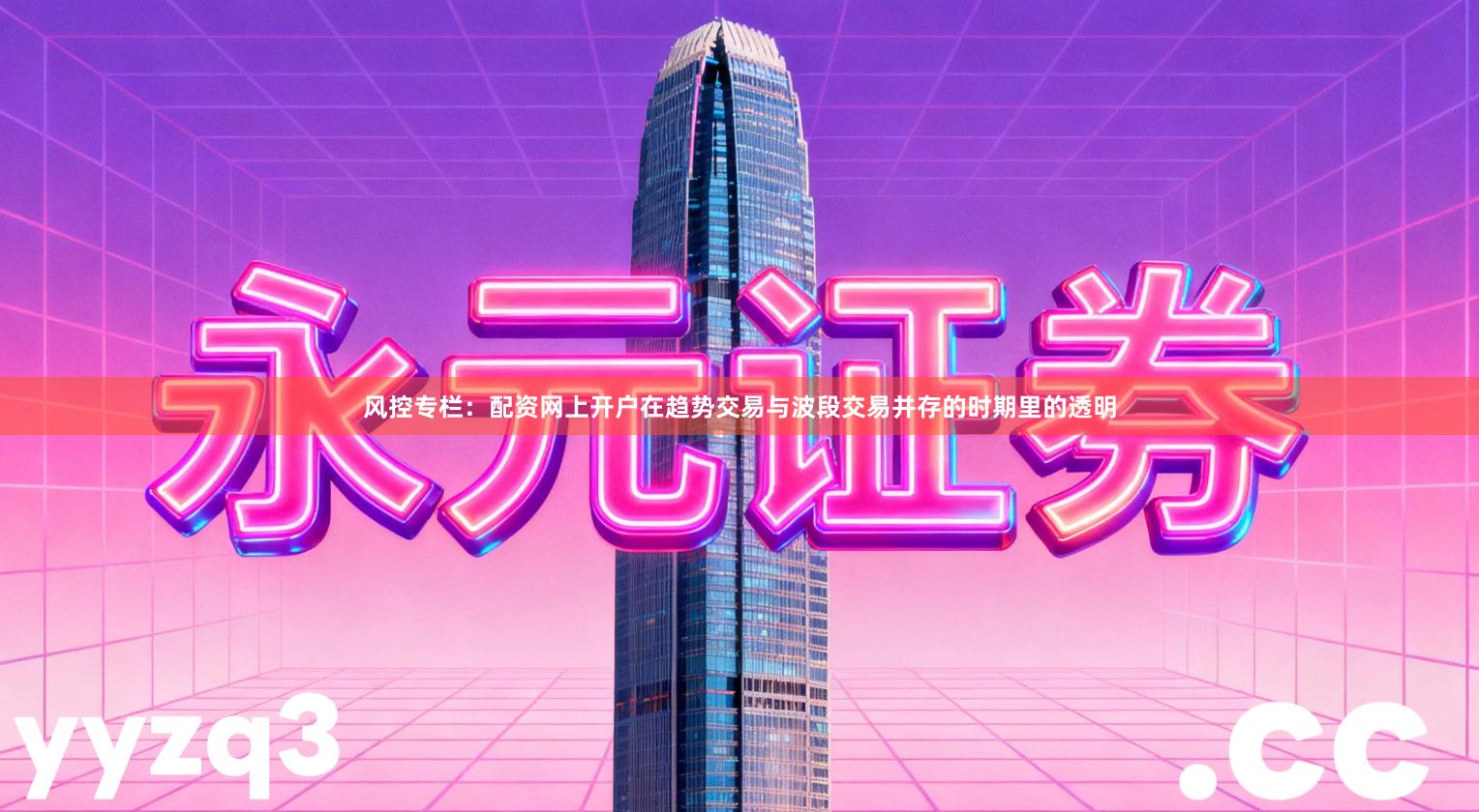 风控专栏：配资网上开户在趋势交易与波段交易并存的时期里的透明