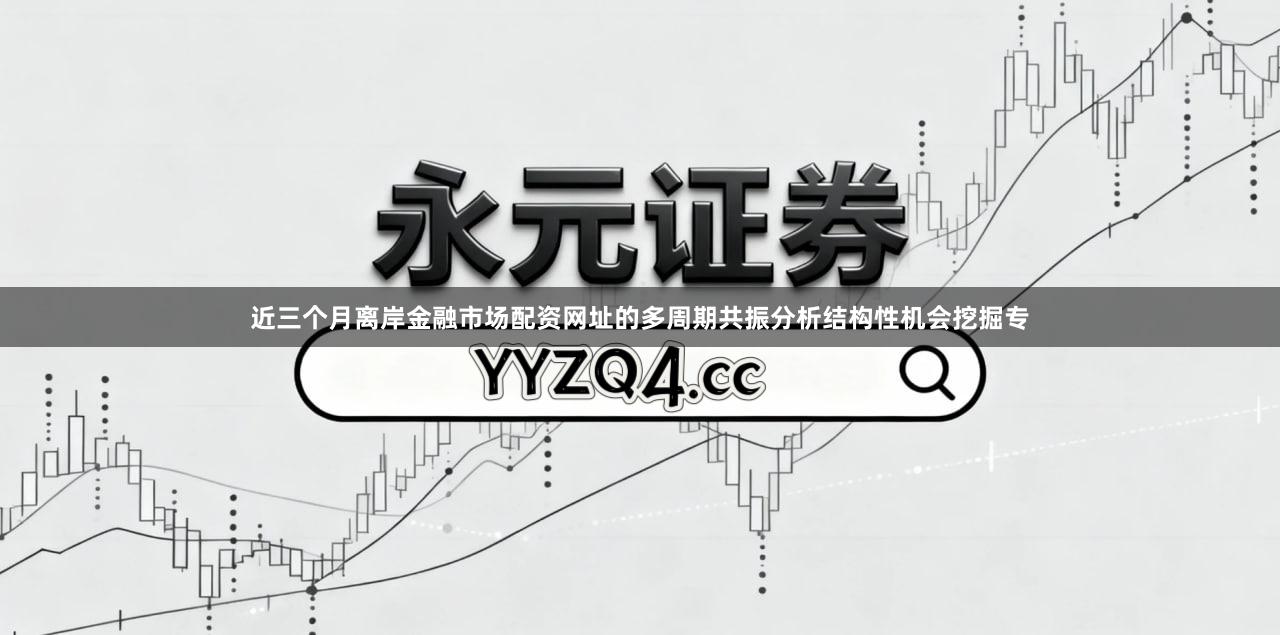 近三个月离岸金融市场配资网址的多周期共振分析结构性机会挖掘专