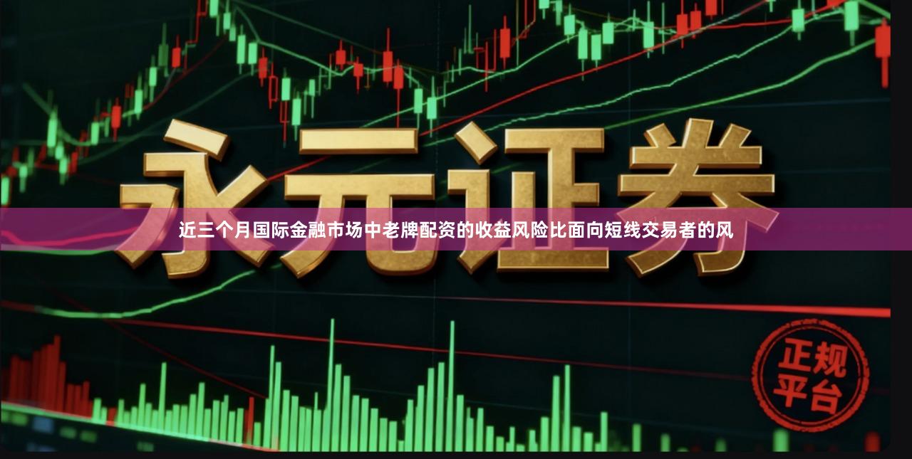 近三个月国际金融市场中老牌配资的收益风险比面向短线交易者的风